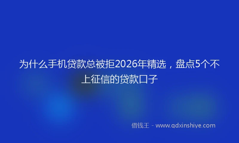 为什么手机贷款总被拒2026年精选，盘点5个不上征信的贷款口子