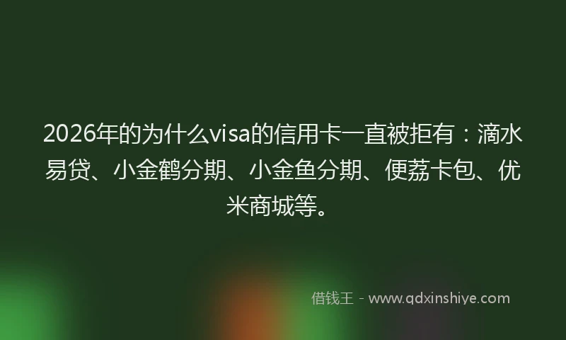 2026年的为什么visa的信用卡一直被拒有：滴水易贷、小金鹤分期、小金鱼分期、便荔卡包、优米商城等。