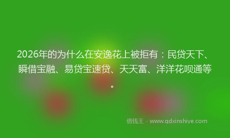 2026年的为什么在安逸花上被拒有：民贷天下、瞬借宝融、易贷宝速贷、天天富、洋洋花呗通等。