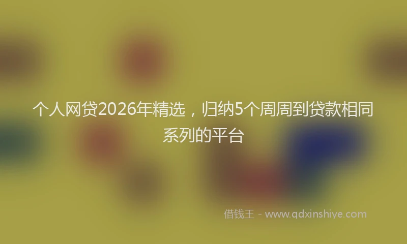 个人网贷2026年精选，归纳5个周周到贷款相同系列的平台