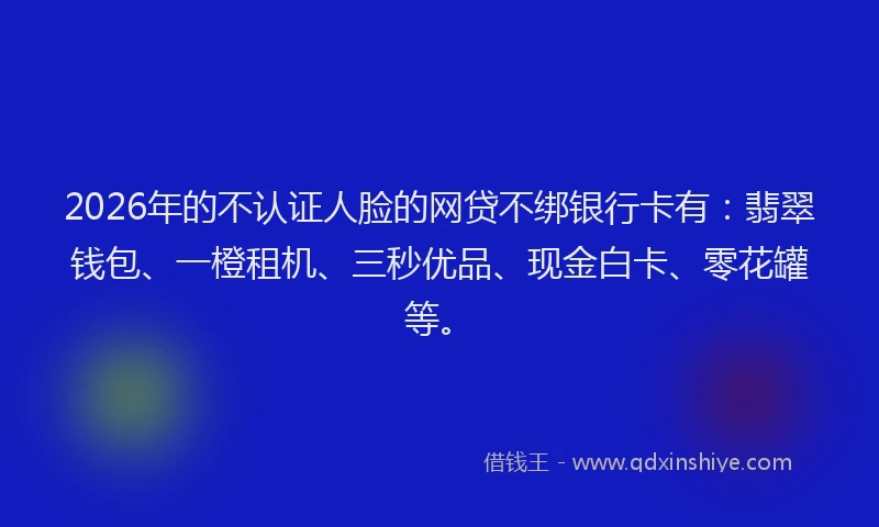 2026年的不认证人脸的网贷不绑银行卡有：翡翠钱包、一橙租机、三秒优品、现金白卡、零花罐等。