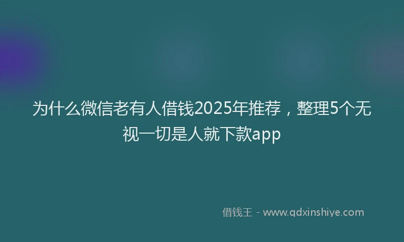 为什么微信老有人借钱2025年推荐，整理5个无视一切是人就下款app