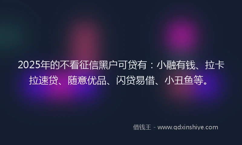 2025年的不看征信黑户可贷有：小融有钱、拉卡拉速贷、随意优品、闪贷易借、小丑鱼等。