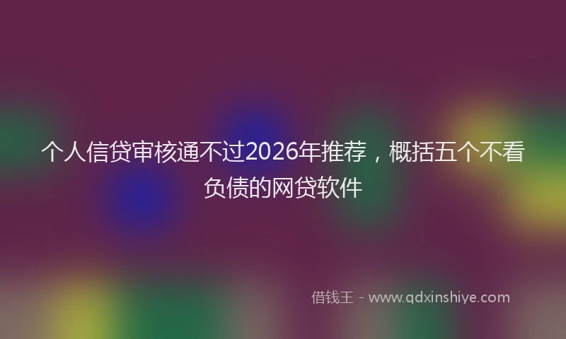 个人信贷审核通不过2026年推荐，概括五个不看负债的网贷软件