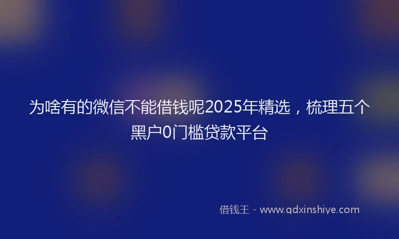 为啥有的微信不能借钱呢2025年精选，梳理五个黑户0门槛贷款平台