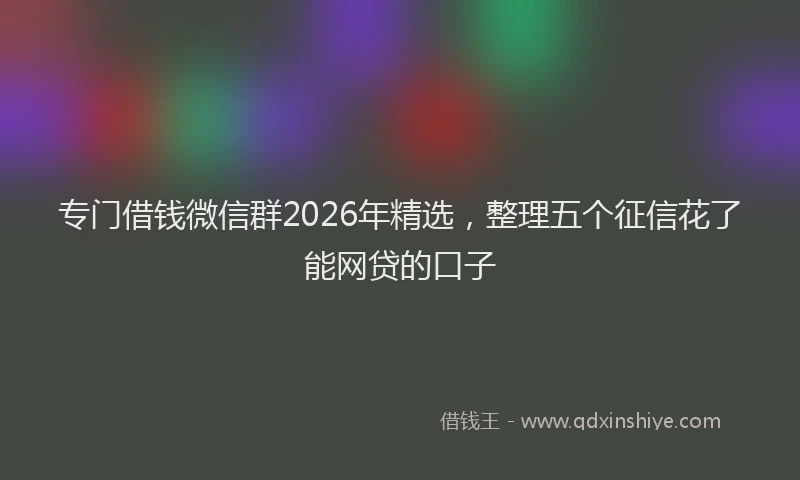 专门借钱微信群2026年精选,整理五个征信花了能网贷的口子