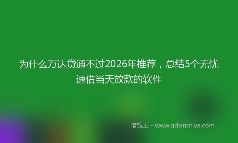 为什么万达贷通不过2026年推荐，总结5个无忧速借当天放款的软件