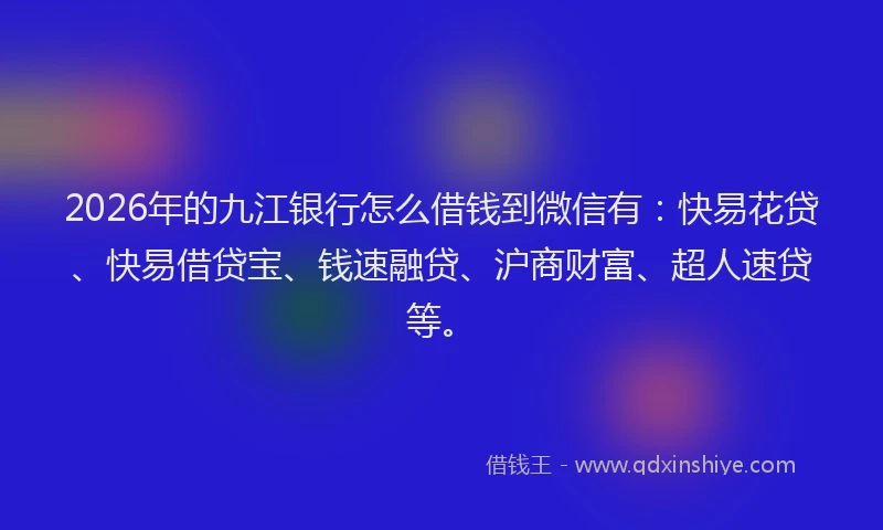 2026年的九江银行怎么借钱到微信有：快易花贷、快易借贷宝、钱速融贷、沪商财富、超人速贷等。