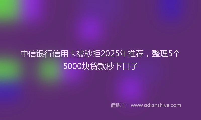 中信银行信用卡被秒拒2025年推荐，整理5个5000块贷款秒下口子
