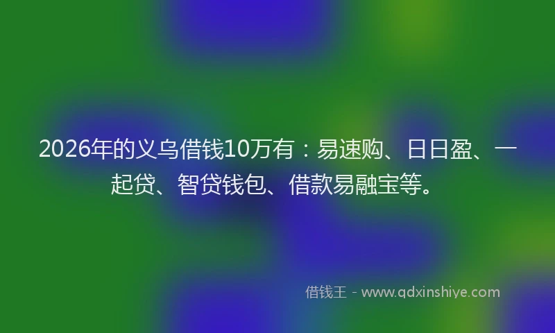 2026年的义乌借钱10万有：易速购、日日盈、一起贷、智贷钱包、借款易融宝等。