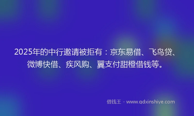 2025年的中行邀请被拒有：京东易借、飞鸟贷、微博快借、疾风购、翼支付甜橙借钱等。