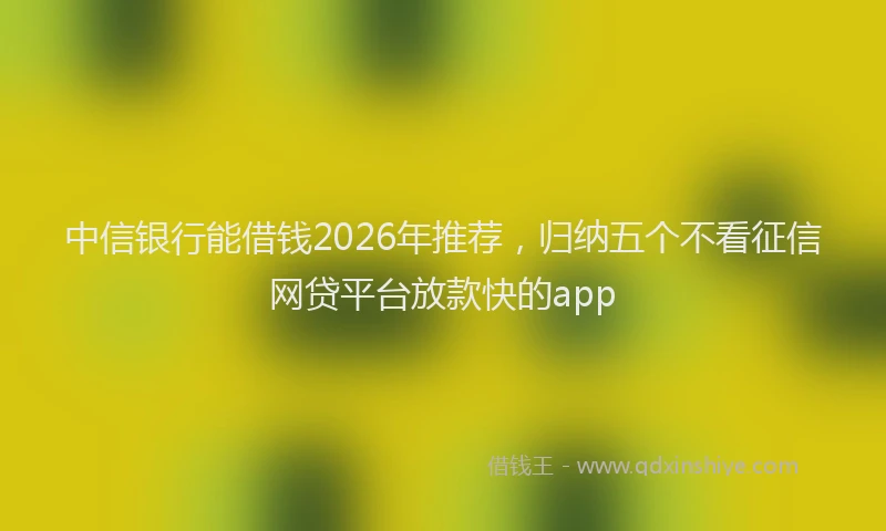 中信银行能借钱2026年推荐,归纳五个不看征信网贷平台放款快的app