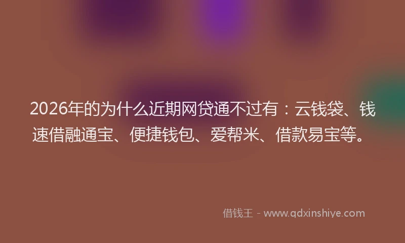 2026年的为什么近期网贷通不过有:云钱袋、钱速借融通宝、便捷钱包、爱帮米、借款易宝等。