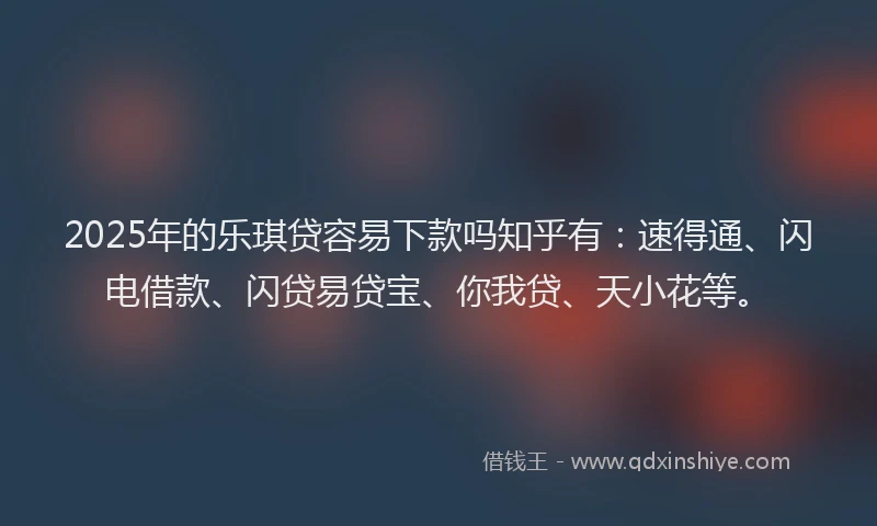 2025年的乐琪贷容易下款吗知乎有：速得通、闪电借款、闪贷易贷宝、你我贷、天小花等。