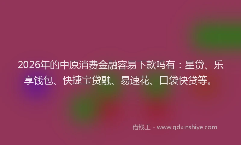 2026年的中原消费金融容易下款吗有:星贷、乐享钱包、快捷宝贷融、易速花、口袋快贷等。