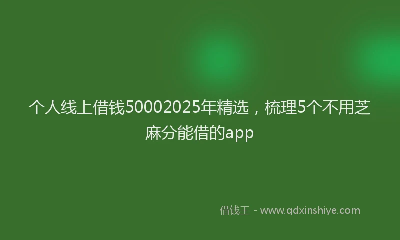 个人线上借钱50002025年精选，梳理5个不用芝麻分能借的app