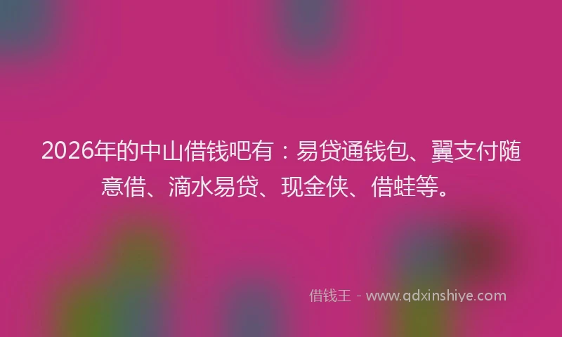 2026年的中山借钱吧有：易贷通钱包、翼支付随意借、滴水易贷、现金侠、借蛙等。