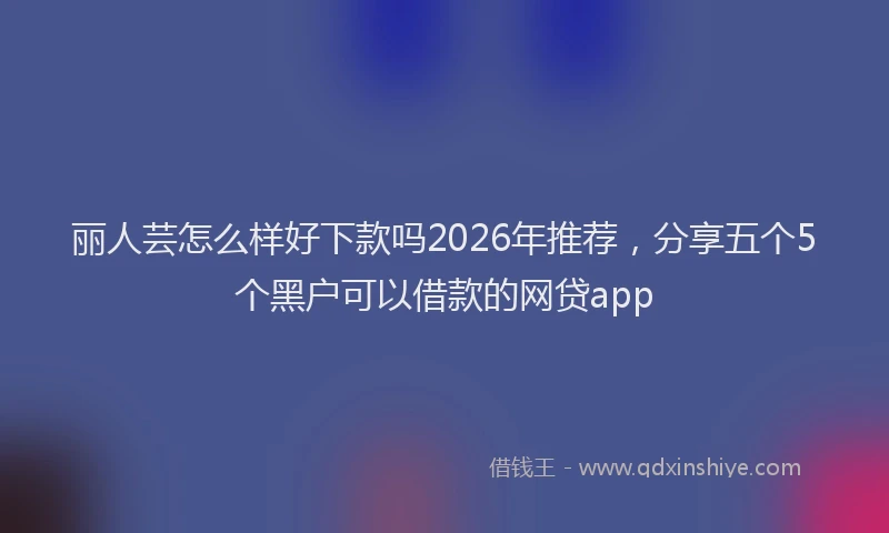 丽人芸怎么样好下款吗2026年推荐，分享五个5个黑户可以借款的网贷app