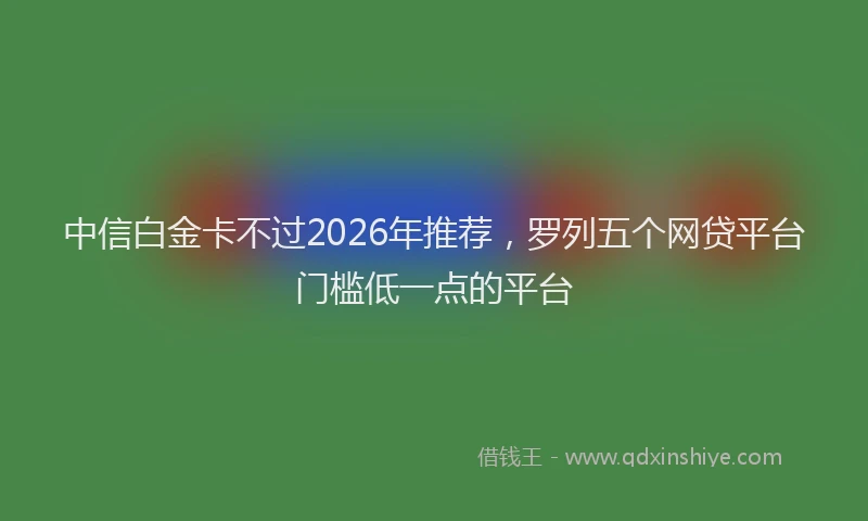 中信白金卡不过2026年推荐,罗列五个网贷平台门槛低一点的平台