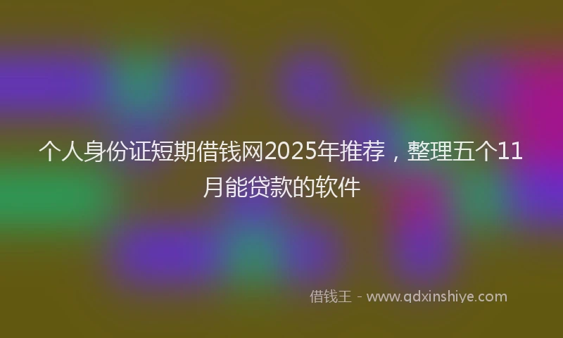 个人身份证短期借钱网2025年推荐，整理五个11月能贷款的软件
