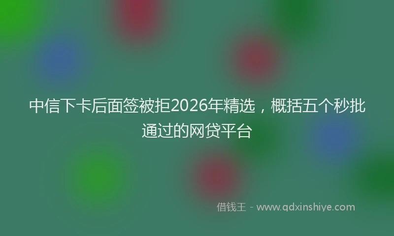 中信下卡后面签被拒2026年精选，概括五个秒批通过的网贷平台