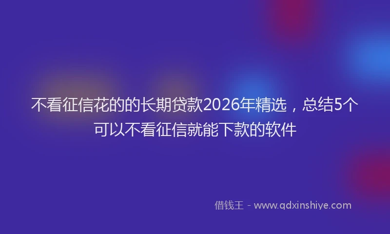 不看征信花的的长期贷款2026年精选，总结5个可以不看征信就能下款的软件