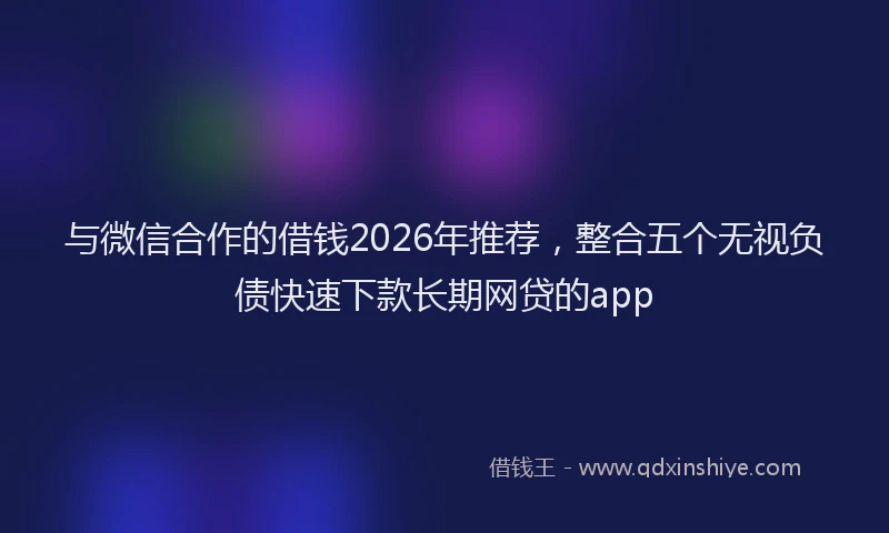 与微信合作的借钱2026年推荐，整合五个无视负债快速下款长期网贷的app