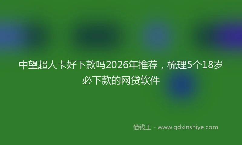 中望超人卡好下款吗2026年推荐，梳理5个18岁必下款的网贷软件