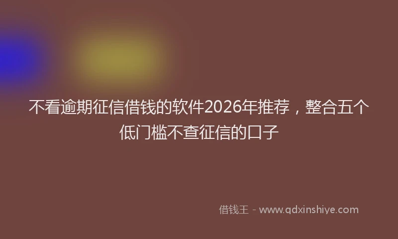 不看逾期征信借钱的软件2026年推荐，整合五个低门槛不查征信的口子