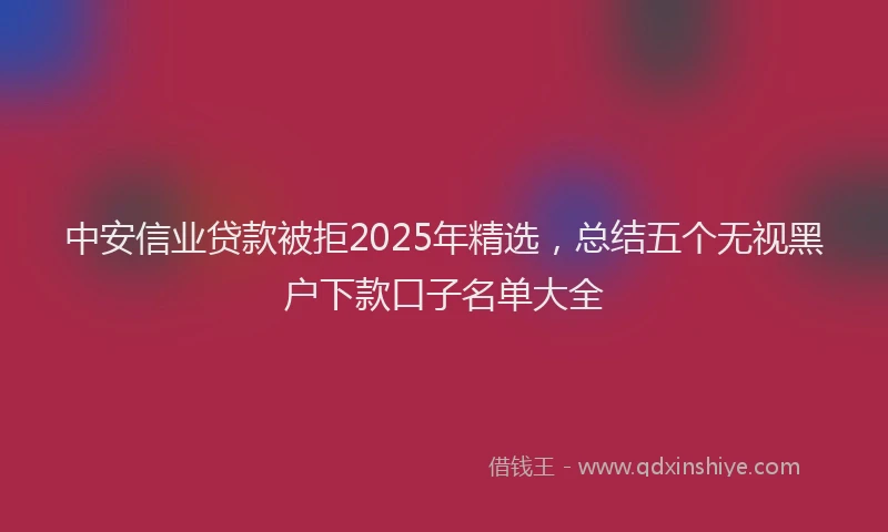 中安信业贷款被拒2025年精选，总结五个无视黑户下款口子名单大全