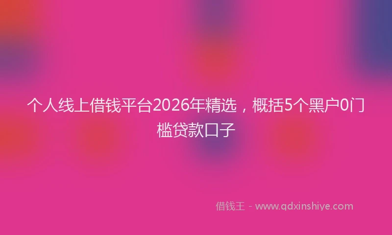 个人线上借钱平台2026年精选，概括5个黑户0门槛贷款口子