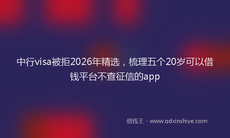 中行visa被拒2026年精选，梳理五个20岁可以借钱平台不查征信的app