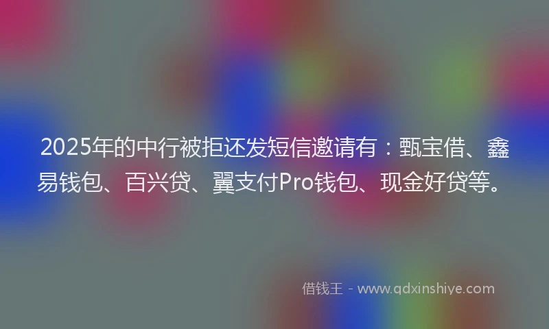 2025年的中行被拒还发短信邀请有：甄宝借、鑫易钱包、百兴贷、翼支付Pro钱包、现金好贷等。