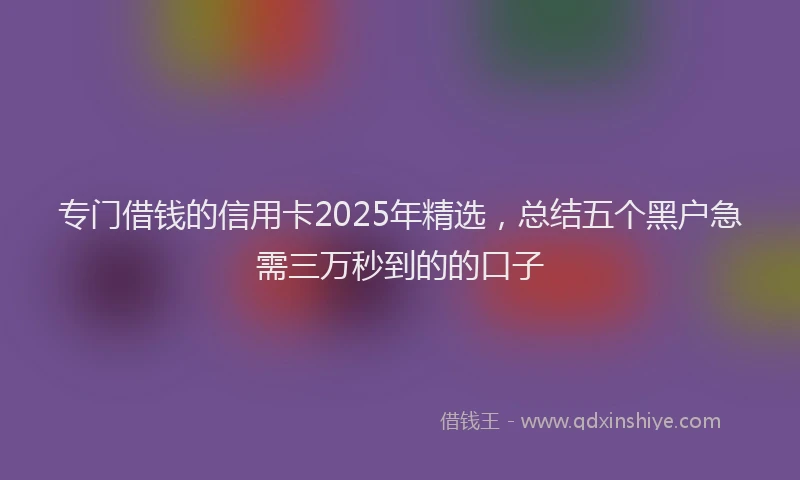 专门借钱的信用卡2025年精选，总结五个黑户急需三万秒到的的口子