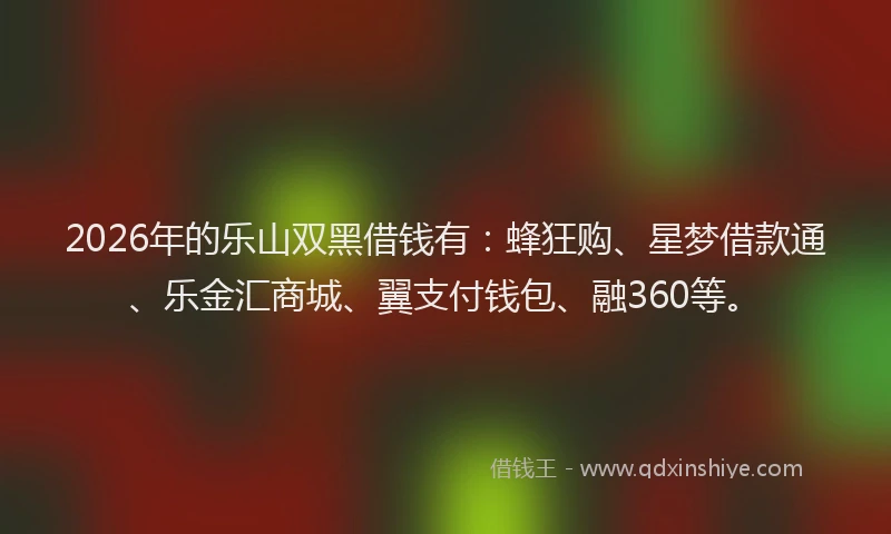 2026年的乐山双黑借钱有：蜂狂购、星梦借款通、乐金汇商城、翼支付钱包、融360等。
