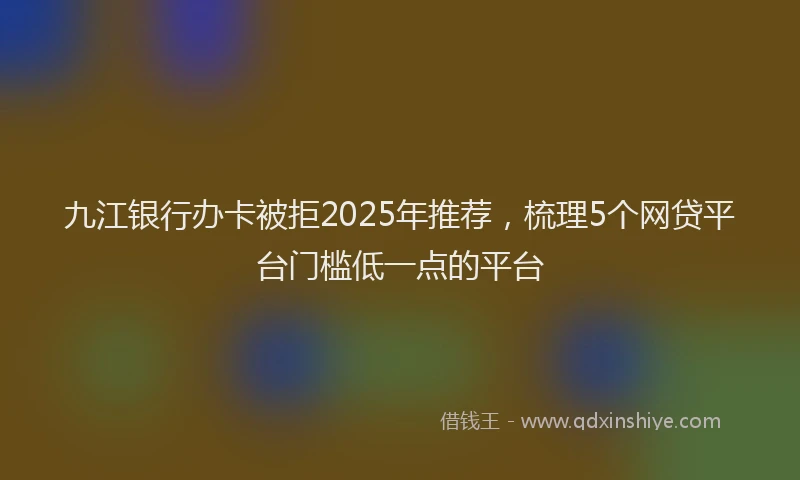 九江银行办卡被拒2025年推荐，梳理5个网贷平台门槛低一点的平台