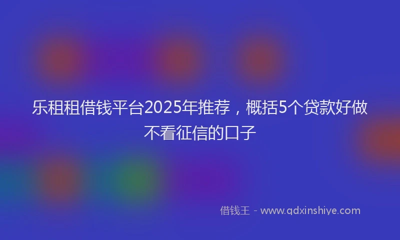 乐租租借钱平台2025年推荐，概括5个贷款好做不看征信的口子