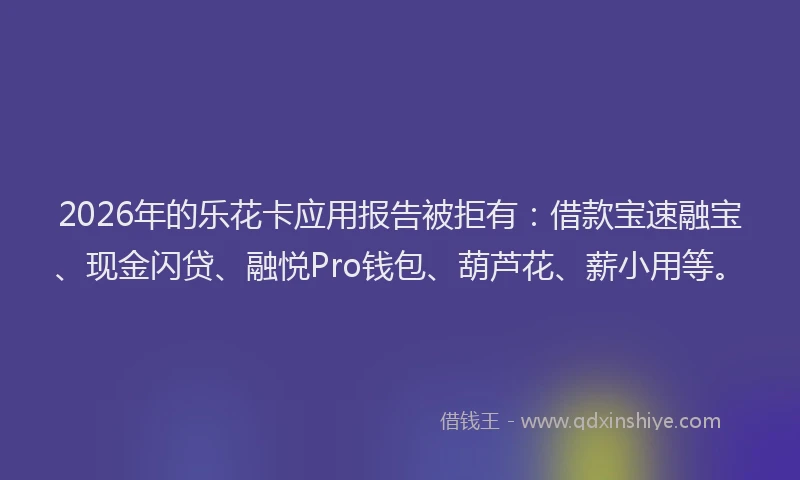 2026年的乐花卡应用报告被拒有：借款宝速融宝、现金闪贷、融悦Pro钱包、葫芦花、薪小用等。