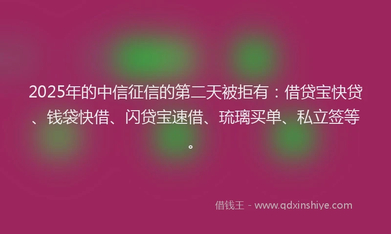 2025年的中信征信的第二天被拒有:借贷宝快贷、钱袋快借、闪贷宝速借、琉璃买单、私立签等。