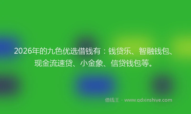2026年的九色优选借钱有:钱贷乐、智融钱包、现金流速贷、小金象、信贷钱包等。