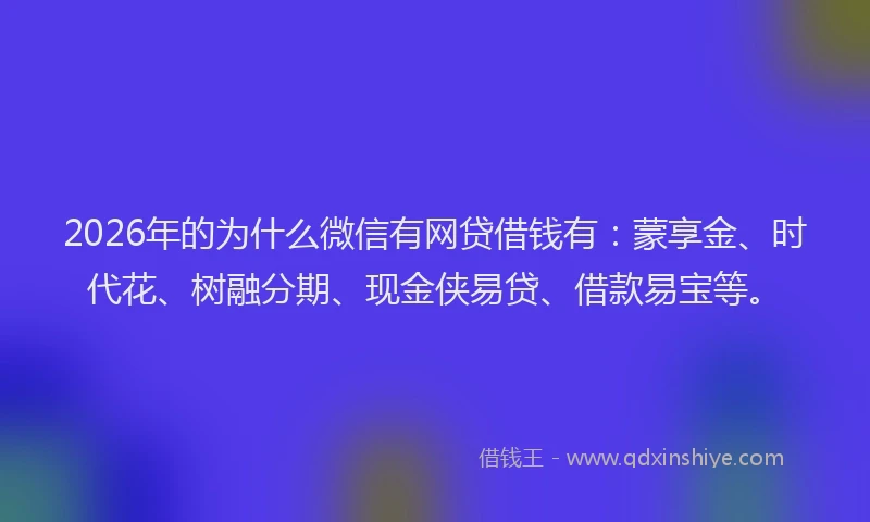 2026年的为什么微信有网贷借钱有：蒙享金、时代花、树融分期、现金侠易贷、借款易宝等。