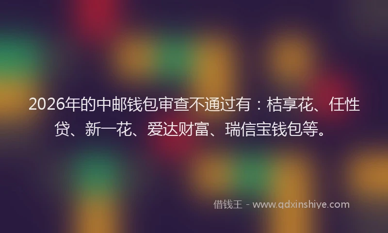 2026年的中邮钱包审查不通过有：桔享花、任性贷、新一花、爱达财富、瑞信宝钱包等。