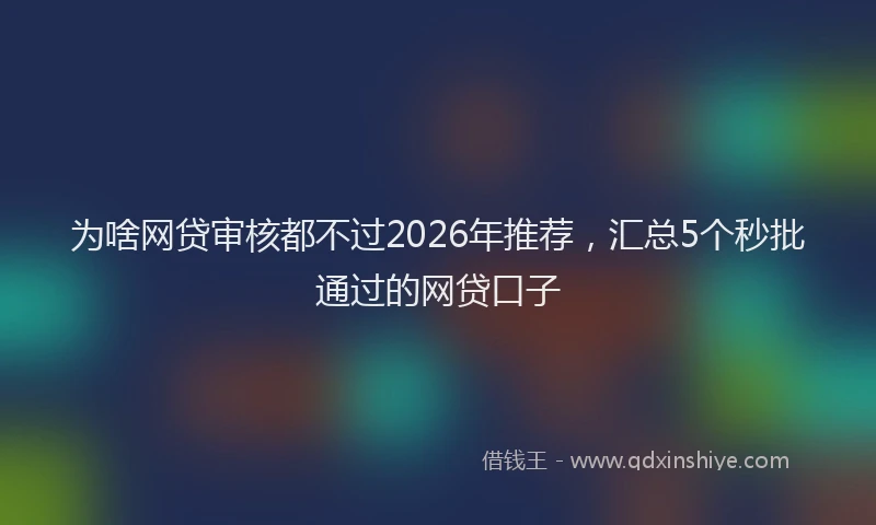 为啥网贷审核都不过2026年推荐，汇总5个秒批通过的网贷口子