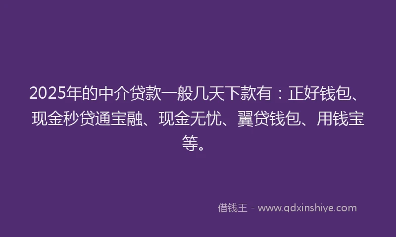 2025年的中介贷款一般几天下款有：正好钱包、现金秒贷通宝融、现金无忧、翼贷钱包、用钱宝等。