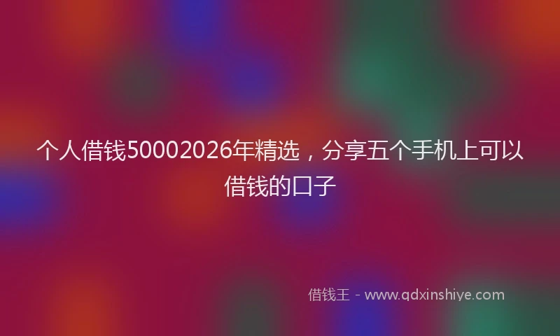 个人借钱50002026年精选，分享五个手机上可以借钱的口子