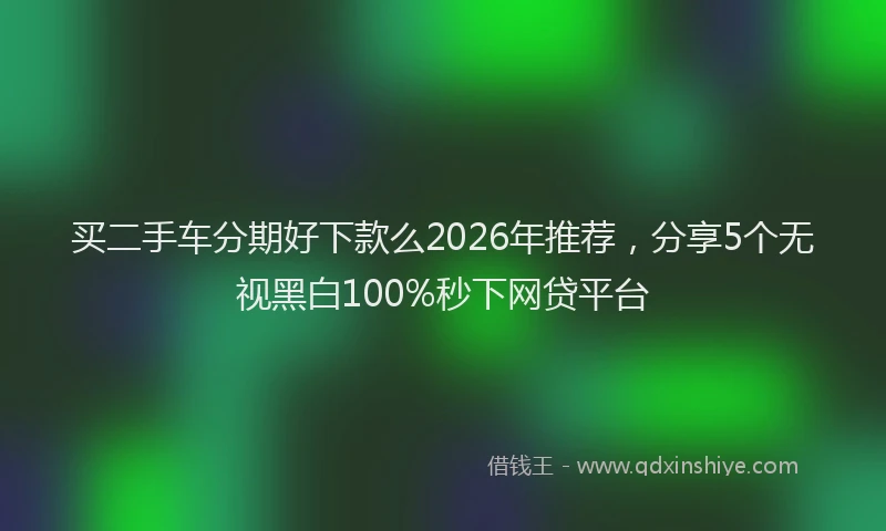 买二手车分期好下款么2026年推荐，分享5个无视黑白100%秒下网贷平台