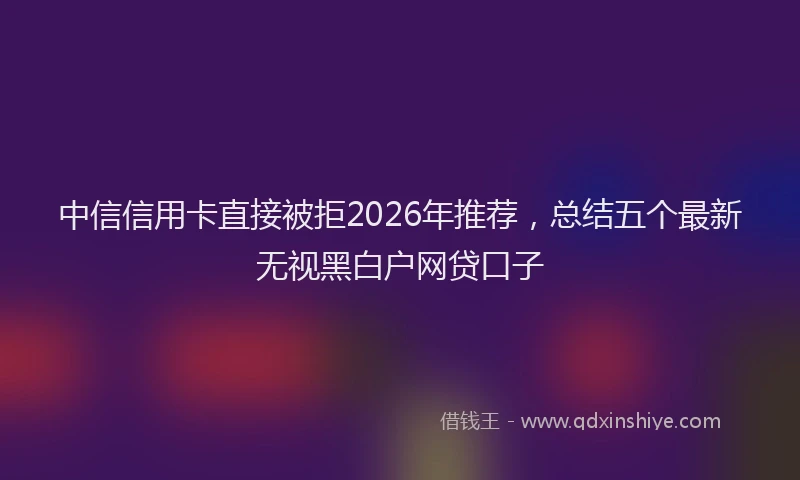 中信信用卡直接被拒2026年推荐，总结五个最新无视黑白户网贷口子