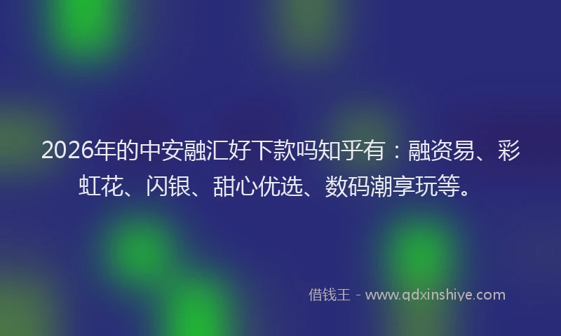 2026年的中安融汇好下款吗知乎有：融资易、彩虹花、闪银、甜心优选、数码潮享玩等。