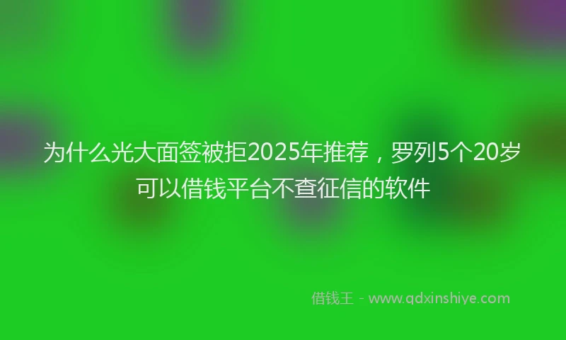 为什么光大面签被拒2025年推荐,罗列5个20岁可以借钱平台不查征信的软件