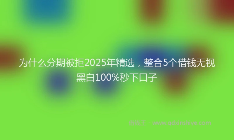 为什么分期被拒2025年精选，整合5个借钱无视黑白100%秒下口子